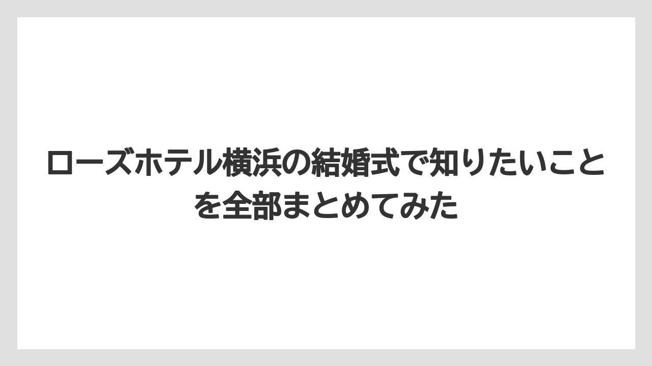 ローズホテル横浜の結婚式で知りたいことを全部まとめてみた