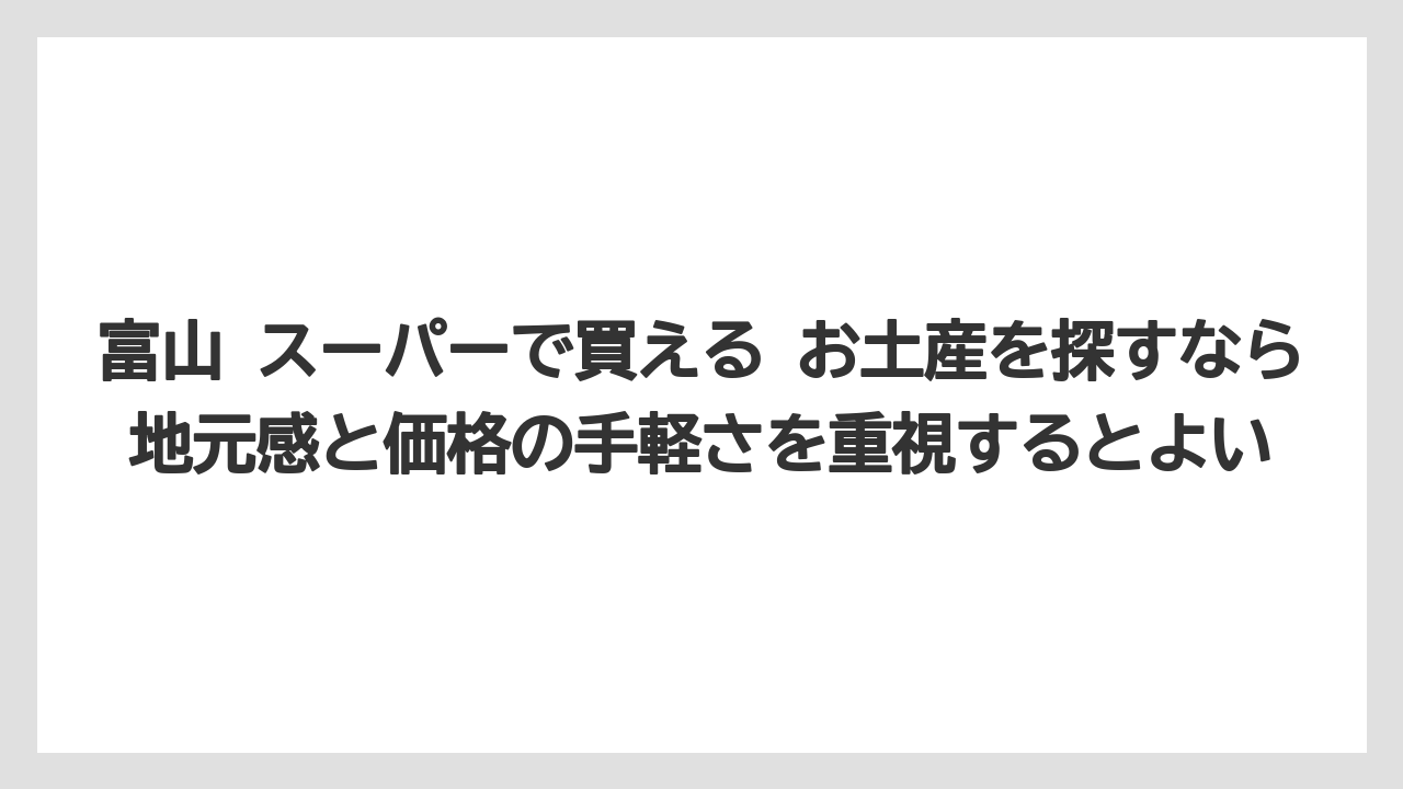 【リゾート】【宿泊】【旅】富山 スーパーで買える お土産を探すなら地元感と価格の手軽さを重視するとよい