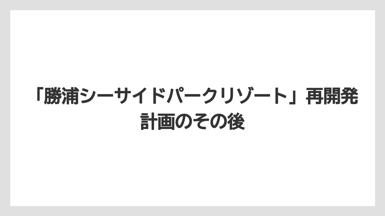 【リゾート】【宿泊】【旅】「勝浦シーサイドパークリゾート」再開発計画のその後