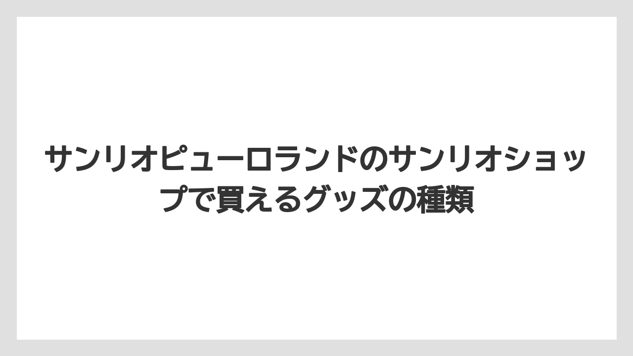 【リゾート】【宿泊】【旅】サンリオピューロランドのサンリオショップで買えるグッズの種類