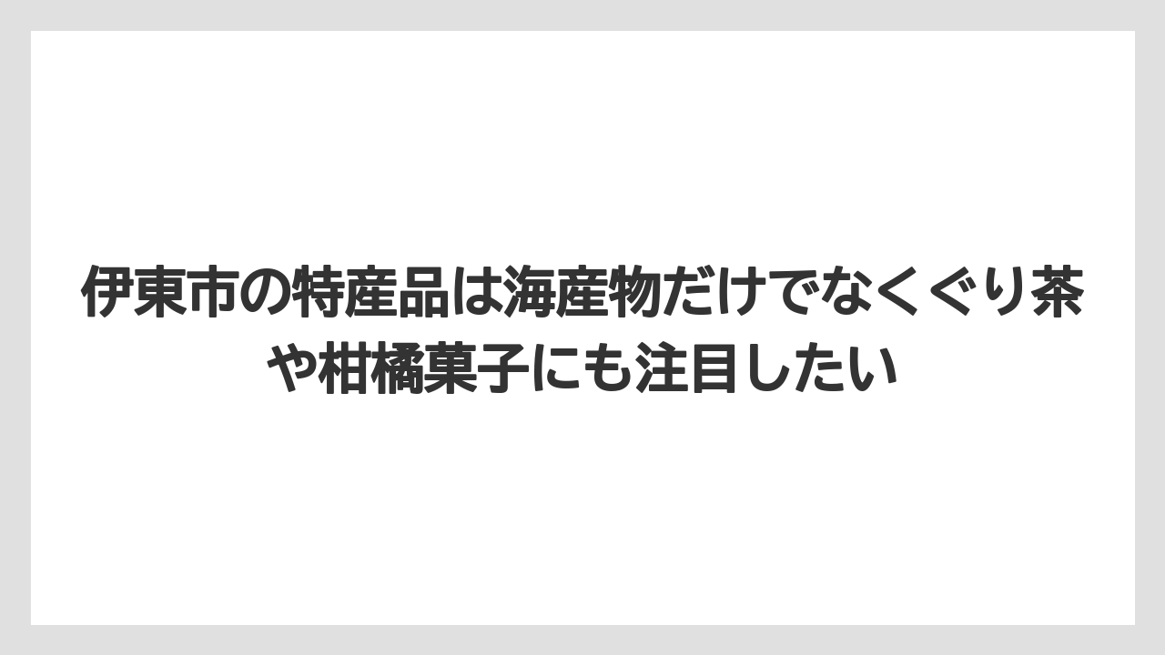 【リゾート】【宿泊】【旅】伊東市の特産品は海産物だけでなくぐり茶や柑橘菓子にも注目したい