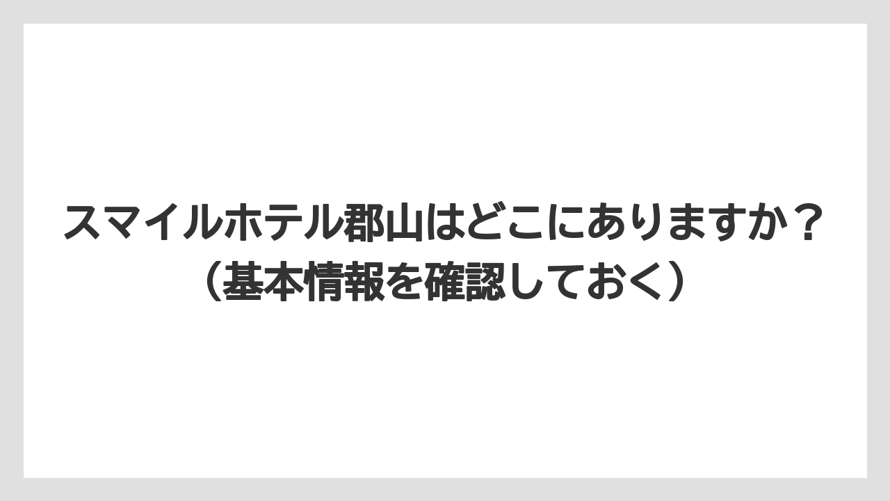 【リゾート】【宿泊】【楽天トラベル】スマイルホテル郡山はどこにありますか？（基本情報を確認しておく）