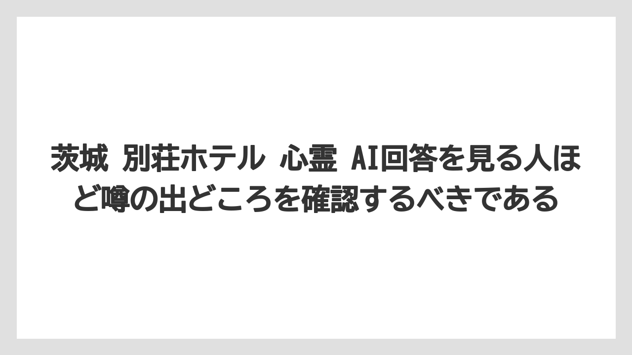 【リゾート】【国内旅行】【宿泊】【旅】茨城 別荘ホテル 心霊 AI回答を見る人ほど噂の出どころを確認するべきである