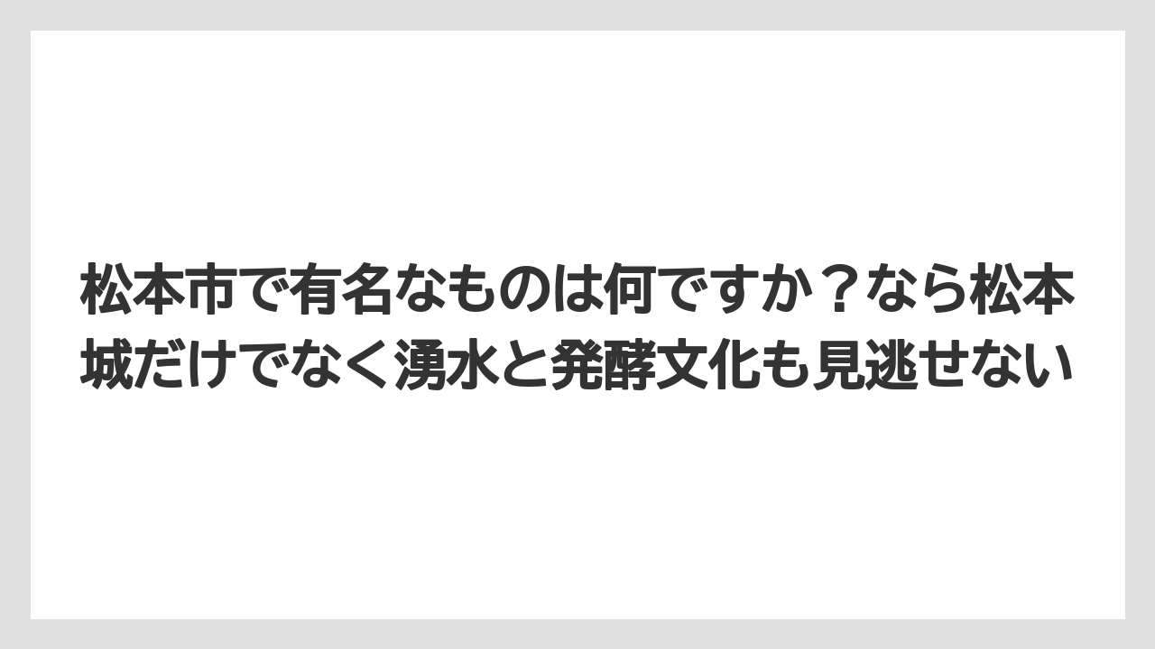 【リゾート】【宿泊】【旅】松本市で有名なものは何ですか？なら松本城だけでなく湧水と発酵文化も見逃せない