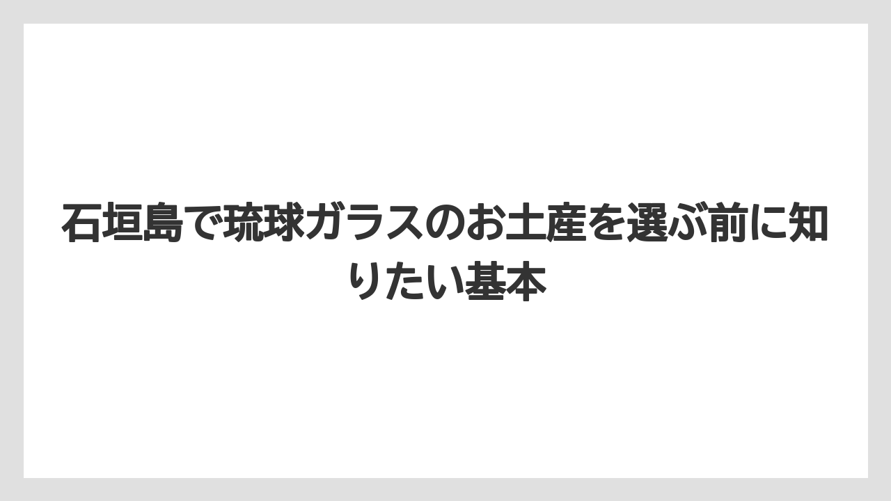 石垣島で琉球ガラスのお土産を選ぶ前に知りたい基本