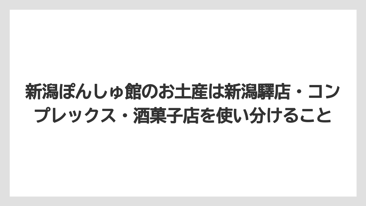 【リゾート】【宿泊】【旅】新潟ぽんしゅ館のお土産は新潟驛店・コンプレックス・酒菓子店を使い分けること
