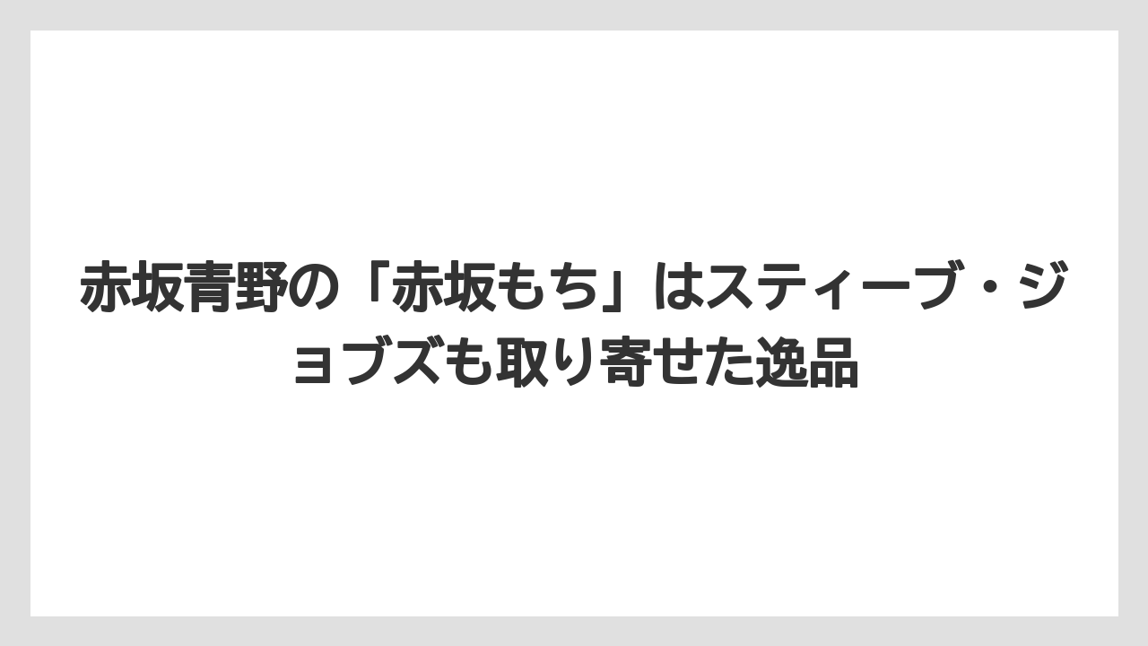【リゾート】【宿泊】【旅】赤坂青野の「赤坂もち」はスティーブ・ジョブズも取り寄せた逸品