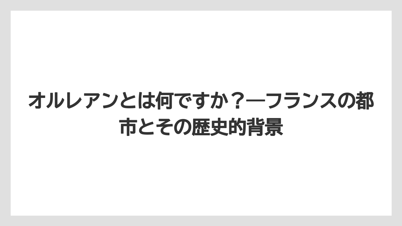【リゾート】【宿泊】【旅】オルレアンとは何ですか？——フランスの都市とその歴史的背景
