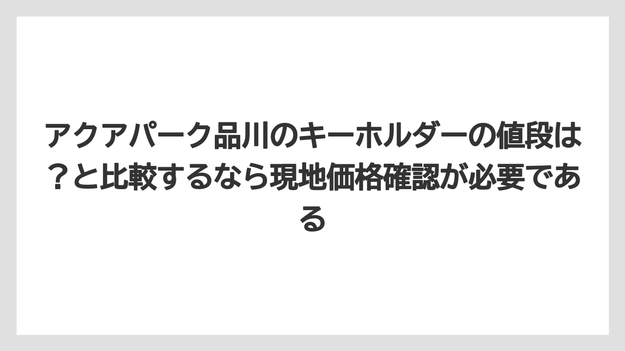 【リゾート】【宿泊】【旅】アクアパーク品川のキーホルダーの値段は?と比較するなら現地価格確認が必要である